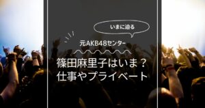 篠田麻里子はいま？気になる仕事とプライベートに迫る