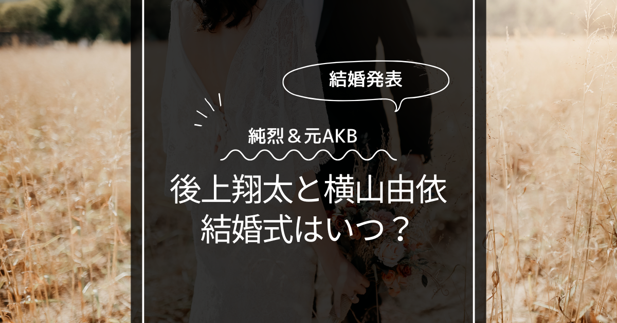 後上翔太と横山由依の結婚式はいつ？恥ずかしいプロポーズの言葉とは！